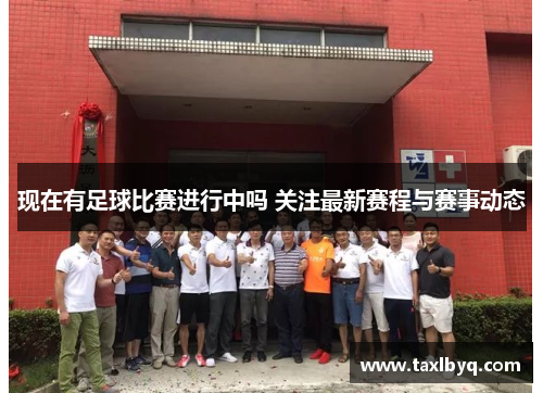 现在有足球比赛进行中吗 关注最新赛程与赛事动态